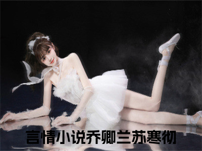 乔卿兰苏寒彻小说（乔卿兰苏寒彻）全文免费阅读_乔卿兰苏寒彻小说最新章节列表小说