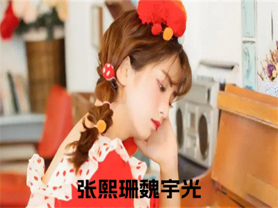 张熙珊魏宇光最新更新热门榜单小说（张熙珊魏宇光全集小说完整版）张熙珊魏宇光全文阅读