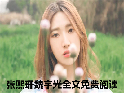 抖音热推新书张熙珊魏宇光-抖音热推张熙珊魏宇光无弹窗阅读