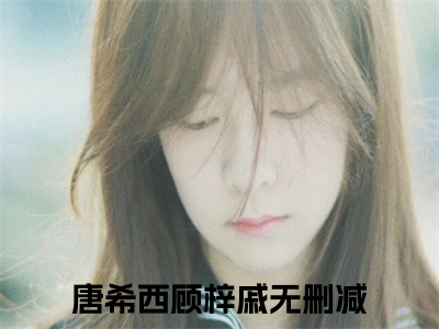 唐希西顾梓戚全网首发小说，唐希西顾梓戚全文免费阅读