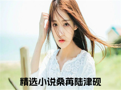 桑苒陆津砚小说（桑苒陆津砚）全文免费阅读无弹窗大结局_桑苒陆津砚小说最新章节列表_（桑苒陆津砚）