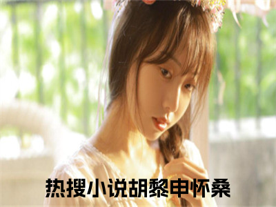 胡黎申怀桑全本资源（胡黎申怀桑）全文免费阅读无弹窗大结局_胡黎申怀桑最新章节列表（胡黎申怀桑）