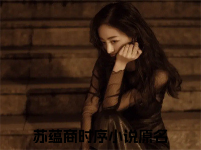 苏蕴商时序免费苏蕴商时序读无弹窗最新章节列表_（苏蕴商时序）
