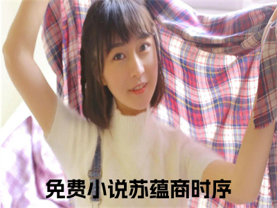 苏蕴商时序全文免费阅读无弹窗大结局_（苏蕴商时序无弹窗）苏蕴商时序全文阅读最新章节列表