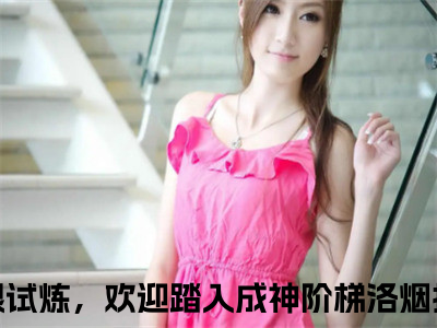 无限试炼，欢迎踏入成神阶梯洛烟（无限试炼，欢迎踏入成神阶梯洛烟小说）全文免费阅读无弹窗大结局_(无限试炼，欢迎踏入成神阶梯洛烟小说)最新章节列表_（无限试炼，欢迎踏入成神阶梯洛烟）