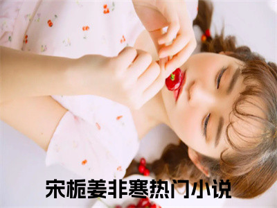 宋栀姜非寒（宋栀姜非寒全文免费）小说全文免费阅读无弹窗大结局_（宋栀姜非寒）最新章节列表（宋栀姜非寒后续）