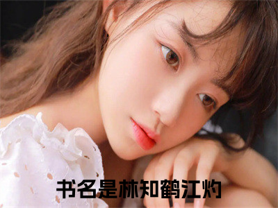 林知鹤江灼(林知鹤江灼)全文免费阅读无弹窗大结局_(林知鹤江灼)林知鹤江灼无弹窗最新章节列表_(林知鹤江灼)