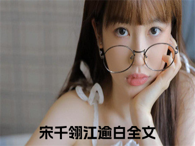 宋千翎江逾白小说全文免费阅读正版 宋千翎江逾白免费阅读无弹窗