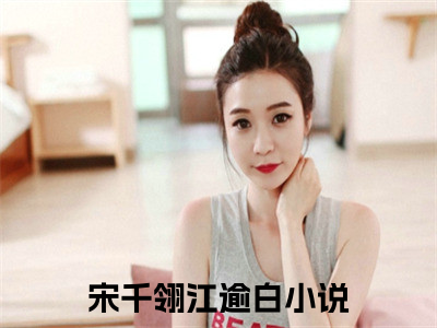 宋千翎江逾白精选小说大结局阅读-新上热文小说（宋千翎江逾白）讲的是什么