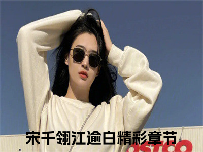宋千翎江逾白小说叫什么名字（宋千翎江逾白）完整版大结局-宋千翎江逾白小说在线阅读