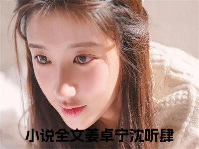 姜卓宁沈听肆（姜卓宁沈听肆）全文免费阅读无弹窗大结局_姜卓宁沈听肆最新章节列表（姜卓宁沈听肆）