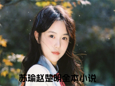 苏瑜赵楚明（苏瑜赵楚明)全文免费阅读无弹窗大结局_苏瑜赵楚明全文免费阅读_（苏瑜赵楚明）