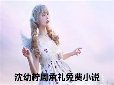 《沈幼柠周承礼》最新章节免费阅读-沈幼柠周承礼无广告小说精彩阅读