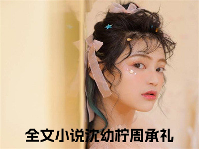 沈幼柠周承礼的小说全文免费阅读无弹窗，主角名字是沈幼柠周承礼的小说在线免费阅读大结局