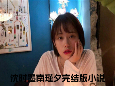 沈时墨南瑾夕（沈时墨南瑾夕)全文免费阅读无弹窗大结局_沈时墨南瑾夕全文免费阅读_（沈时墨南瑾夕）