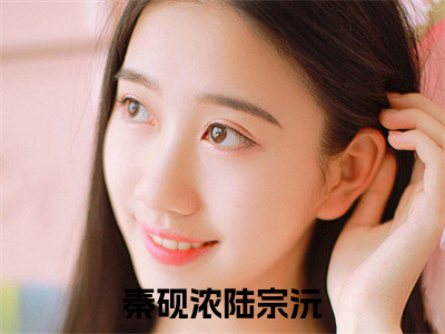 秦砚浓陆宗沅(秦砚浓陆宗沅)全文免费阅读无弹窗大结局_(秦砚浓陆宗沅免费阅读全文大结局)最新章节列表