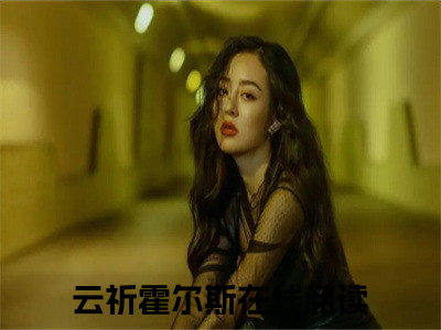 云祈霍尔斯「精彩小说」无弹窗阅读 云祈霍尔斯大结局阅读