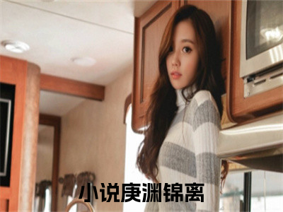 庚渊锦离（庚渊锦离）全文免费阅读无弹窗大结局_庚渊锦离最新章节列表_（庚渊锦离）