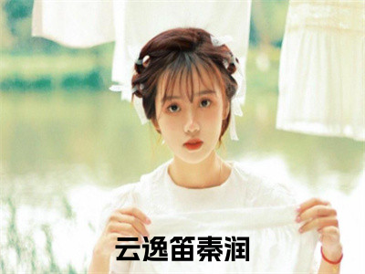 云逸笛秦润热门小说（云逸笛秦润）最新章节阅读-云逸笛秦润小说最后结局如何