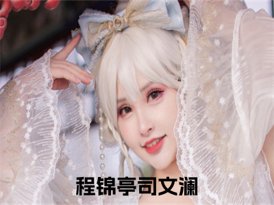 程锦亭司文澜（程锦亭司文澜）小说免费阅读抖音-程锦亭司文澜精选热门小说阅读