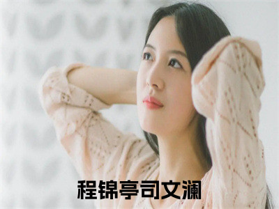程锦亭司文澜（程锦亭司文澜）全文免费阅读无弹窗大结局_（程锦亭司文澜阅读无弹窗）程锦亭司文澜最新章节列表_（程锦亭司文澜）