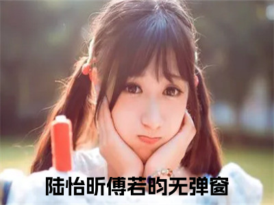 陆怡昕傅若昀（陆怡昕傅若昀）全文免费阅读无弹窗大结局_陆怡昕傅若昀免费阅读最新章节列表_（陆怡昕傅若昀）