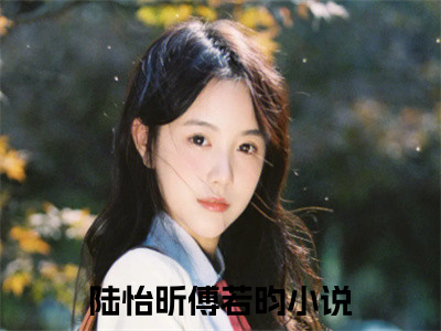 陆怡昕傅若昀后续+番外（陆怡昕傅若昀）全文免费阅读无弹窗大结局_陆怡昕傅若昀后续+番外免费阅读_（陆怡昕傅若昀后续+番外）