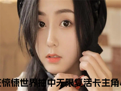 江应星抖音我在惊悚世界抽中无限复活卡小说阅读完结版-小说我在惊悚世界抽中无限复活卡全文免费阅读