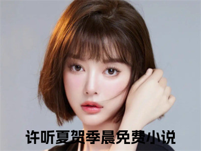 许听夏贺季晨小说免费阅读（许听夏贺季晨）全文免费阅读无弹窗大结局_许听夏贺季晨小说免费阅读最新章节列表_（许听夏贺季晨）