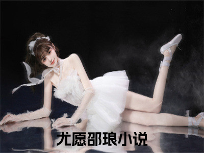 尤愿邵琅（尤愿邵琅）精彩小说-尤愿邵琅小说全文无删减版免费阅读