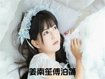 姜南笙傅泊简全文免费阅读_姜南笙傅泊简（姜南笙傅泊简）小说在线阅读最新章节列表