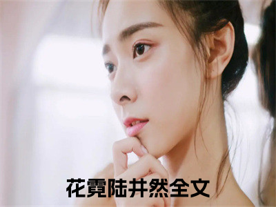 花霓陆井然(花霓陆井然)全文免费阅读大结局_花霓陆井然免费在线阅读_（花霓陆井然）