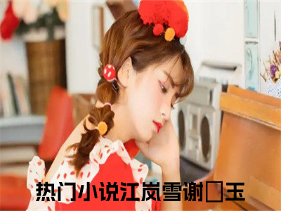 江岚雪谢璟玉（江岚雪谢璟玉）最新章节阅读-（江岚雪谢璟玉）免费阅读大结局无弹窗