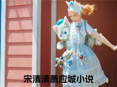 宋清清萧应城全文（宋清清萧应城免费阅读）全文免费阅读无弹窗大结局_宋清清萧应城最新章节列表_（宋清清萧应城免费阅读）