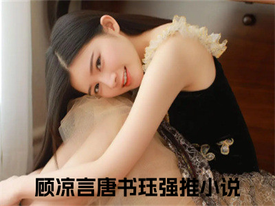 顾凉言唐书珏（顾凉言唐书珏）完整版小说阅读_顾凉言唐书珏全文免费阅读（顾凉言唐书珏）