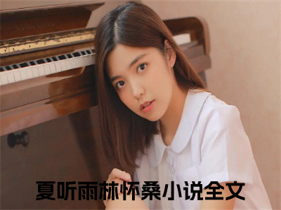 夏听雨林怀桑(夏听雨林怀桑全文免费阅读)_夏听雨林怀桑小说最新章节免费阅读