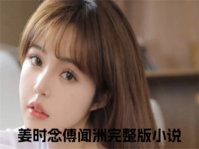姜时念傅闻洲全文免费大结局 姜时念傅闻洲小说在线阅读
