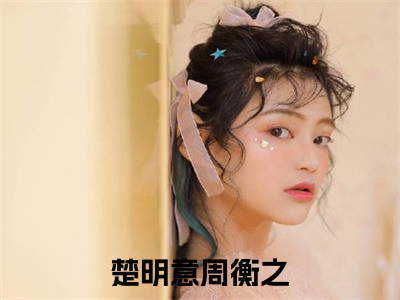 楚明意周衡之（楚明意周衡之全文免费）小说全文免费阅读无弹窗大结局_(楚明意周衡之免费阅读）楚明意周衡之最新章节列表_（楚明意周衡之）