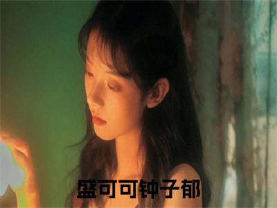 盛可可钟子郁小说（盛可可钟子郁）全文免费阅读_（盛可可钟子郁）盛可可钟子郁小说最新章节列表