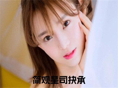 简观星司抉承精彩章节在线阅读_简观星司抉承免费观看（简观星司抉承）完结版_（简观星司抉承）