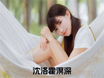 沈洛霍溟深小说（沈洛霍溟深）免费阅读_沈洛霍溟深小说免费阅读