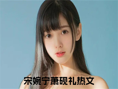 宋婉宁萧砚礼（宋婉宁萧砚礼）免费阅读无弹窗大结局_（宋婉宁萧砚礼）宋婉宁萧砚礼最新章节列表_