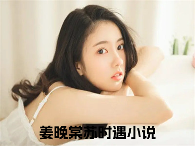 姜晚棠苏时遇小说主角是（姜晚棠苏时遇）全文完整版免费阅读最新章节列表_姜晚棠苏时遇小说在线阅读