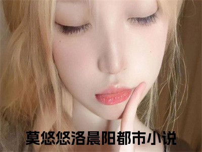 莫悠悠洛晨阳全文免费阅读_（莫悠悠洛晨阳）莫悠悠洛晨阳最新小说_