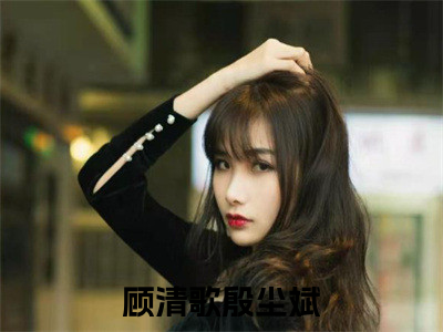 顾清歌殷尘斌(顾清歌殷尘斌)全文免费阅读_顾清歌殷尘斌(顾清歌殷尘斌)免费在线阅读_