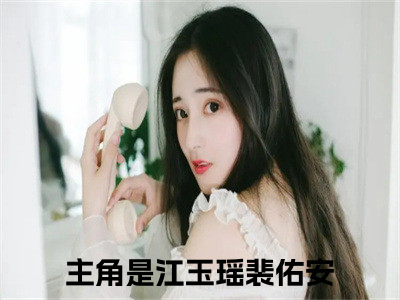 江玉瑶裴佑安（江玉瑶裴佑安）全文免费阅读最新章节大结局_江玉瑶裴佑安最新章节列表_