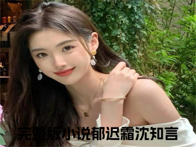 郁迟霜沈知言小说（郁迟霜沈知言）全文免费阅读无弹窗大结局_（郁迟霜沈知言）郁迟霜沈知言最新章节列表