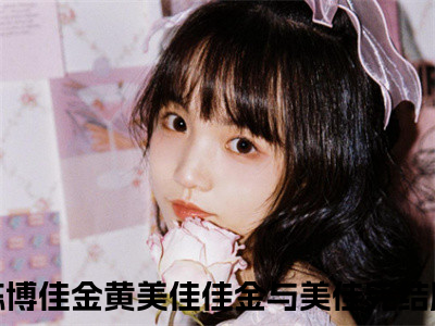 佳金与美佳全文免费阅读-全网首发小说陈博佳金黄美佳