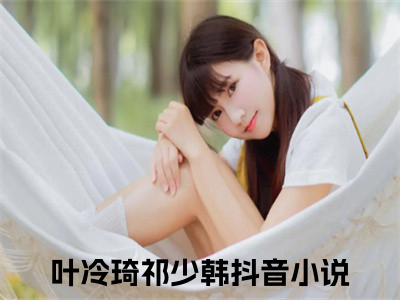 叶冷琦祁少韩（叶冷琦祁少韩）最新章节阅读-（叶冷琦祁少韩）免费阅读大结局无弹窗