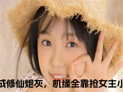 （穿成修仙炮灰，机缘全靠抢女主）全文免费阅读无弹窗大结局_姜洛洛姜艺涵免费最新章节列表_